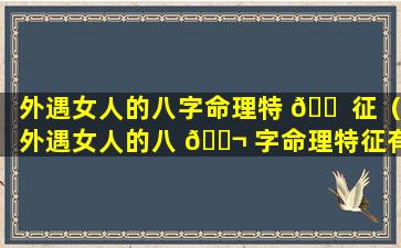 外遇女人的八字命理特 🐠 征（外遇女人的八 🐬 字命理特征有哪些）